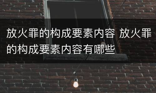 放火罪的构成要素内容 放火罪的构成要素内容有哪些