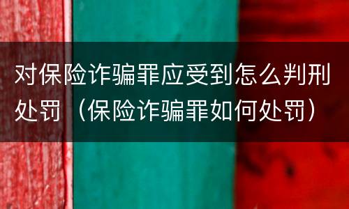 对保险诈骗罪应受到怎么判刑处罚（保险诈骗罪如何处罚）