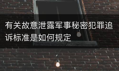 有关故意泄露军事秘密犯罪追诉标准是如何规定