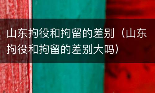 山东拘役和拘留的差别（山东拘役和拘留的差别大吗）