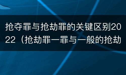 抢夺罪与抢劫罪的关键区别2022（抢劫罪一罪与一般的抢劫罪区别）