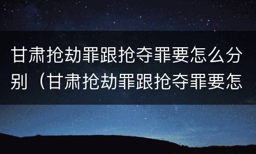 甘肃抢劫罪跟抢夺罪要怎么分别（甘肃抢劫罪跟抢夺罪要怎么分别判决）