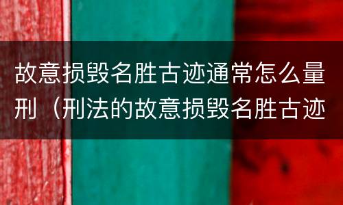 故意损毁名胜古迹通常怎么量刑（刑法的故意损毁名胜古迹）