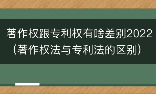 著作权跟专利权有啥差别2022（著作权法与专利法的区别）