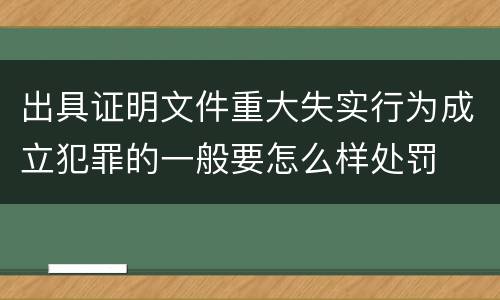 出具证明文件重大失实行为成立犯罪的一般要怎么样处罚