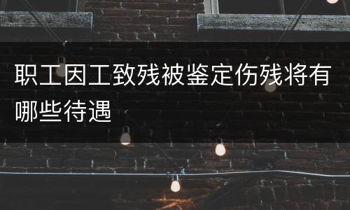 职工因工致残被鉴定伤残将有哪些待遇