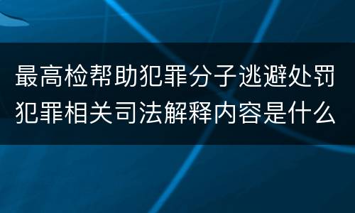 最高检帮助犯罪分子逃避处罚犯罪相关司法解释内容是什么