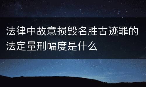 法律中故意损毁名胜古迹罪的法定量刑幅度是什么