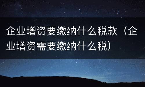 企业增资要缴纳什么税款（企业增资需要缴纳什么税）