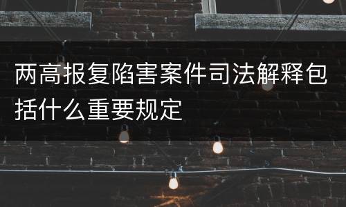 两高报复陷害案件司法解释包括什么重要规定