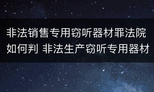 非法销售专用窃听器材罪法院如何判 非法生产窃听专用器材罪