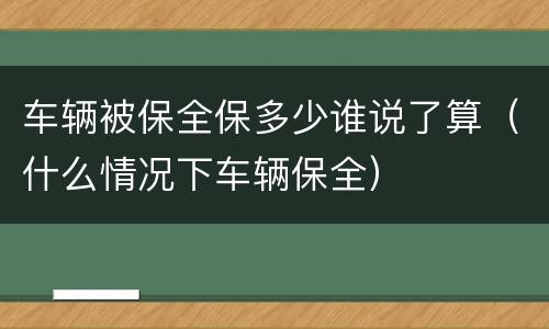 车辆被保全保多少谁说了算（什么情况下车辆保全）