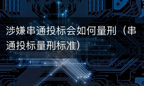 涉嫌串通投标会如何量刑（串通投标量刑标准）
