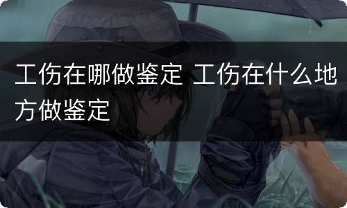 工伤在哪做鉴定 工伤在什么地方做鉴定