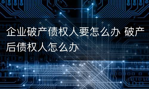 企业破产债权人要怎么办 破产后债权人怎么办