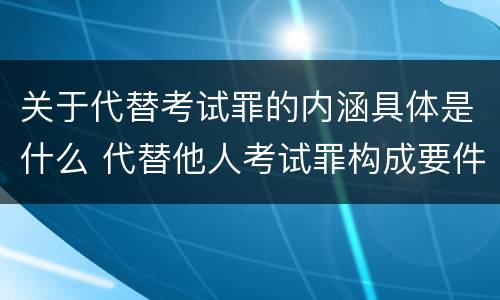 关于代替考试罪的内涵具体是什么 代替他人考试罪构成要件