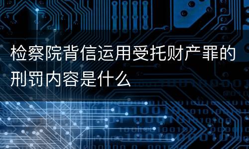 检察院背信运用受托财产罪的刑罚内容是什么