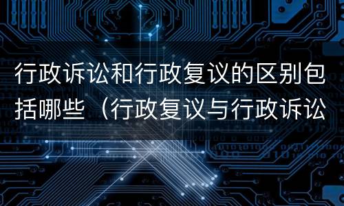 行政诉讼和行政复议的区别包括哪些（行政复议与行政诉讼的区别包括）