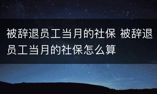 被辞退员工当月的社保 被辞退员工当月的社保怎么算