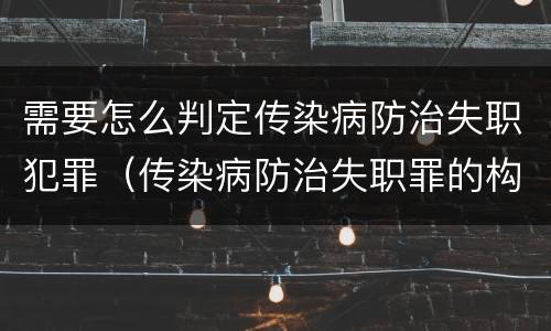 需要怎么判定传染病防治失职犯罪（传染病防治失职罪的构成要件）