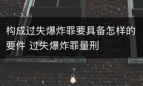 构成过失爆炸罪要具备怎样的要件 过失爆炸罪量刑