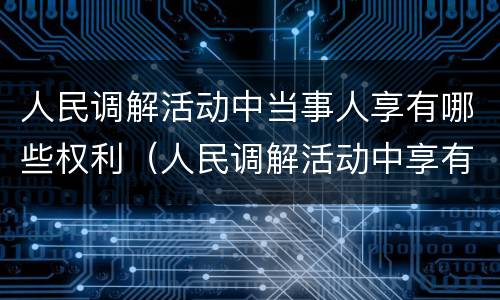 人民调解活动中当事人享有哪些权利（人民调解活动中享有的权利）