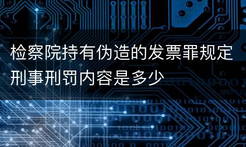 检察院持有伪造的发票罪规定刑事刑罚内容是多少