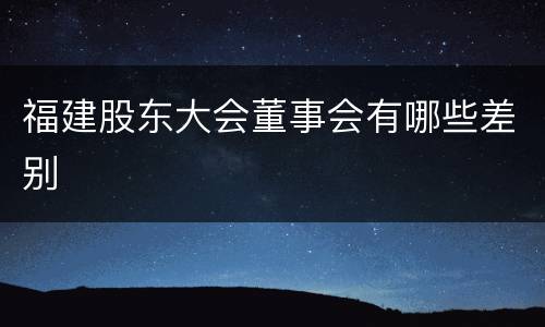 福建股东大会董事会有哪些差别
