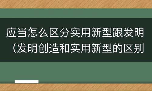 应当怎么区分实用新型跟发明（发明创造和实用新型的区别）