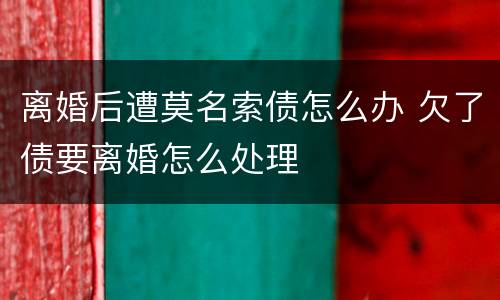 离婚后遭莫名索债怎么办 欠了债要离婚怎么处理