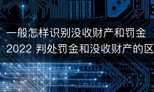 一般怎样识别没收财产和罚金2022 判处罚金和没收财产的区别