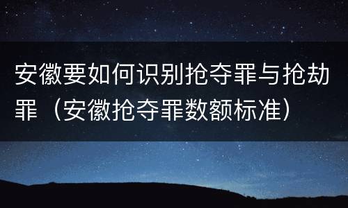 安徽要如何识别抢夺罪与抢劫罪（安徽抢夺罪数额标准）