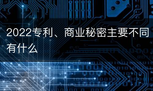 2022专利、商业秘密主要不同有什么