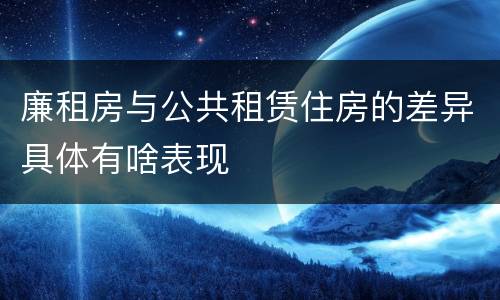 廉租房与公共租赁住房的差异具体有啥表现