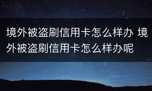 境外被盗刷信用卡怎么样办 境外被盗刷信用卡怎么样办呢