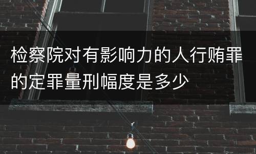 检察院对有影响力的人行贿罪的定罪量刑幅度是多少