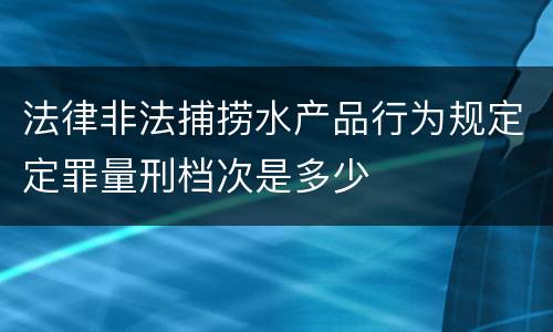 法律非法捕捞水产品行为规定定罪量刑档次是多少