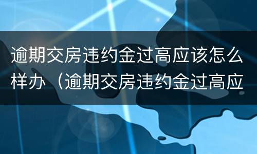 逾期交房违约金过高应该怎么样办（逾期交房违约金过高应该怎么样办呢）