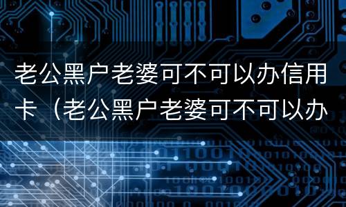 老公黑户老婆可不可以办信用卡（老公黑户老婆可不可以办信用卡贷款）