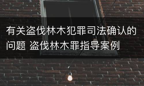 有关盗伐林木犯罪司法确认的问题 盗伐林木罪指导案例