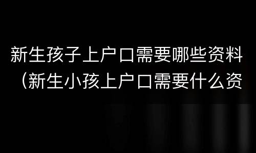 新生孩子上户口需要哪些资料（新生小孩上户口需要什么资料）