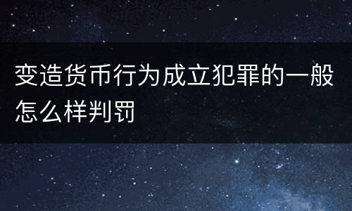 变造货币行为成立犯罪的一般怎么样判罚