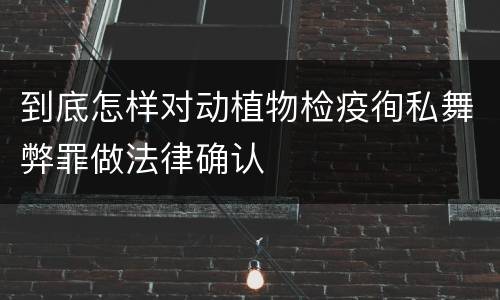 到底怎样对动植物检疫徇私舞弊罪做法律确认