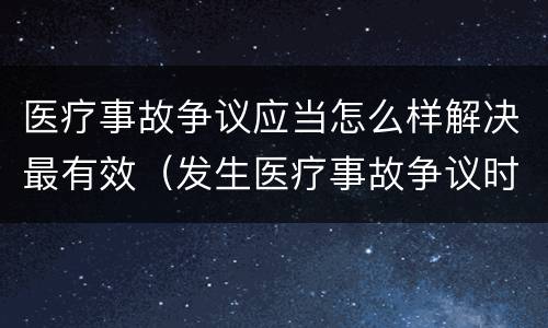 医疗事故争议应当怎么样解决最有效（发生医疗事故争议时,应如何处置）