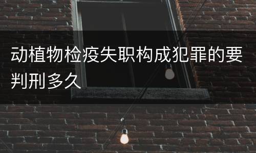 动植物检疫失职构成犯罪的要判刑多久