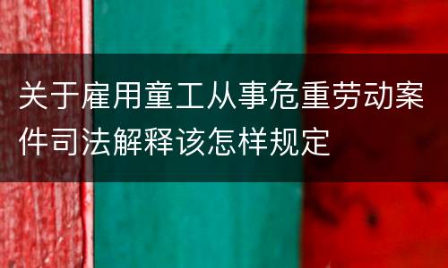 关于雇用童工从事危重劳动案件司法解释该怎样规定