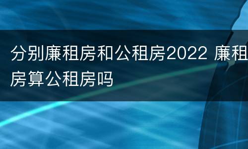 分别廉租房和公租房2022 廉租房算公租房吗