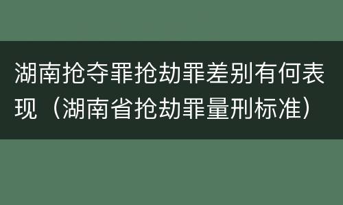 湖南抢夺罪抢劫罪差别有何表现（湖南省抢劫罪量刑标准）