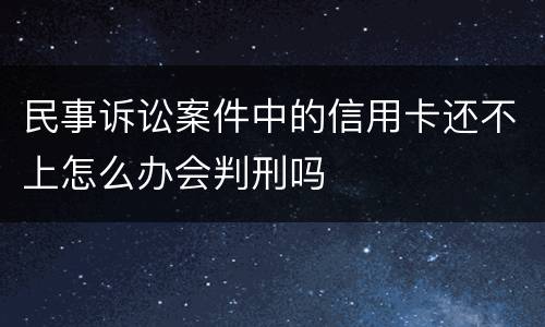 民事诉讼案件中的信用卡还不上怎么办会判刑吗