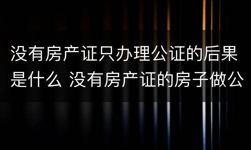 没有房产证只办理公证的后果是什么 没有房产证的房子做公证有用吗